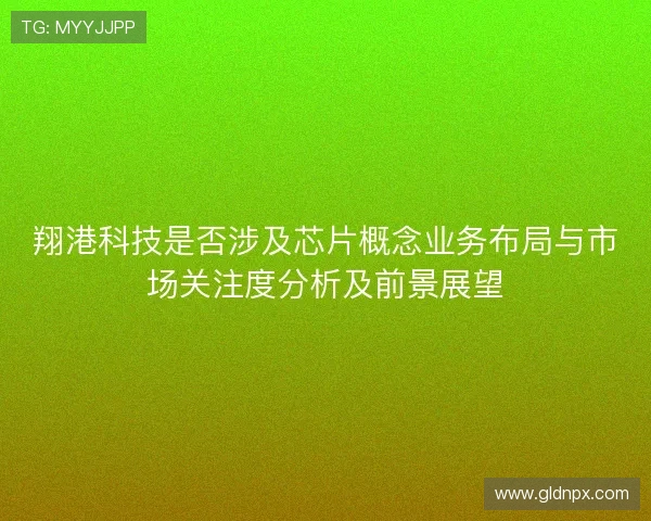 翔港科技是否涉及芯片概念业务布局与市场关注度分析及前景展望