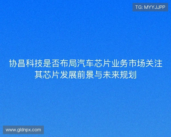 协昌科技是否布局汽车芯片业务市场关注其芯片发展前景与未来规划